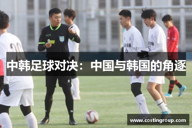 中韩足球对决：中国与韩国的角逐