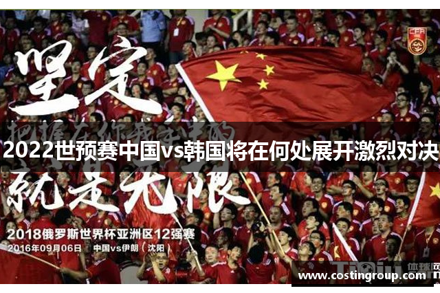 2022世预赛中国vs韩国将在何处展开激烈对决